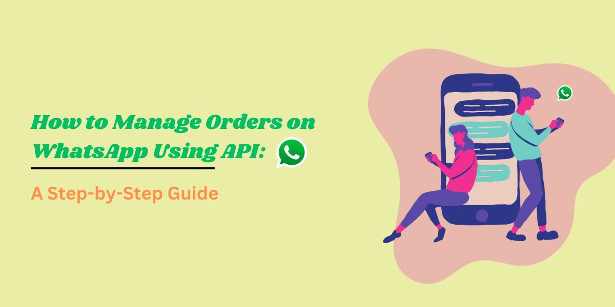 How to Manage Orders on WhatsApp Using API: A Step-by-Step Guide